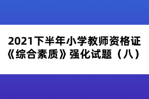 2021下半年小學(xué)教師資格證《綜合素質(zhì)》強(qiáng)化試題（八）