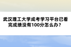 武漢理工大學成考學習平臺已看完成績沒有100分怎么辦？