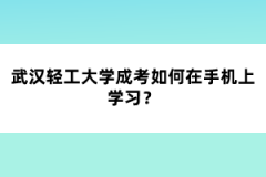 武漢輕工大學(xué)成考如何在手機(jī)上學(xué)習(xí)？