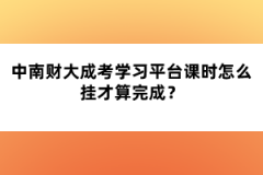 中南財大成考學習平臺課時怎么掛才算完成？