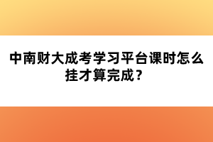 中南財(cái)大成考學(xué)習(xí)平臺(tái)課時(shí)怎么掛才算完成？