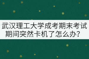 武漢理工大學成考期末考試期間突然卡機了怎么辦？