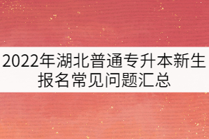 2022年湖北普通專升本新生報(bào)名常見(jiàn)問(wèn)題匯總