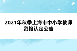 2021年秋季上海市中小學(xué)教師資格認(rèn)定公告