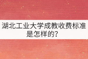 湖北工業(yè)大學(xué)成教收費(fèi)標(biāo)準(zhǔn)是怎樣的？