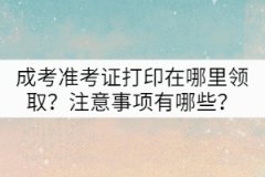 成考準(zhǔn)考證打印在哪里領(lǐng)??？注意事項(xiàng)有哪些？