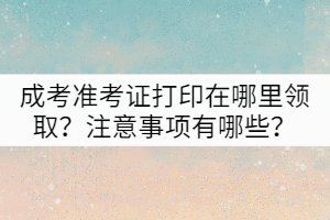 成考準(zhǔn)考證打印在哪里領(lǐng)?。孔⒁馐马椨心男?？