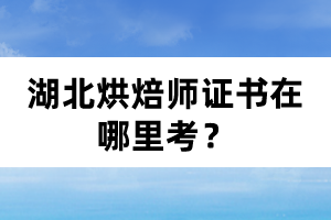 湖北烘焙師證書在哪里考？