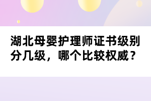 湖北母嬰護(hù)理師證書級(jí)別分幾級(jí)，哪個(gè)比較權(quán)威？