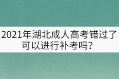 2021年湖北成人高考錯過了可以進行補考嗎？