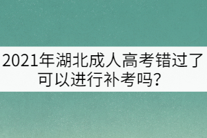 2021年湖北成人高考錯(cuò)過(guò)了可以進(jìn)行補(bǔ)考嗎？