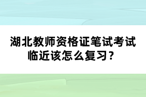 湖北教師資格證筆試考試臨近該怎么復習？