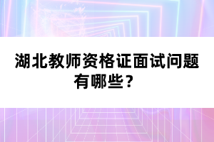 湖北教師資格證面試問(wèn)題有哪些？