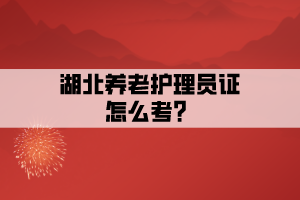 湖北養(yǎng)老護理員證怎么考？