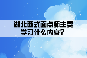 湖北西式面點師主要學(xué)習(xí)什么內(nèi)容？