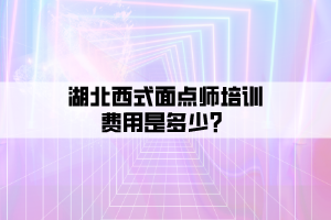 湖北西式面點(diǎn)師培訓(xùn)費(fèi)用是多少？