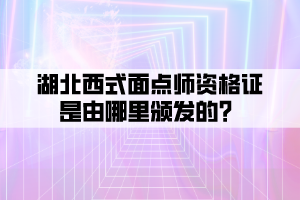 湖北西式面點師資格證是由哪里頒發(fā)的？