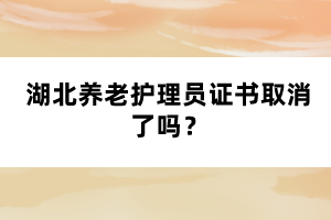 湖北養(yǎng)老護(hù)理員證書取消了嗎？