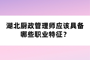 湖北廚政管理師應該具備哪些職業(yè)特征？