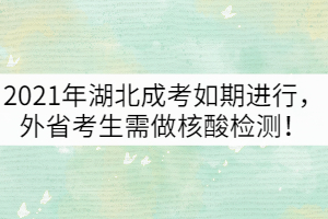 2021年湖北成考如期進(jìn)行，外省考生需做核酸檢測！