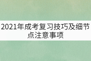 2021年成考復(fù)習(xí)技巧及細(xì)節(jié)點(diǎn)注意事項