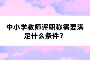 中小學(xué)教師評(píng)職稱需要滿足什么條件？