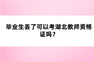 畢業(yè)生丟了可以考湖北教師資格證嗎？