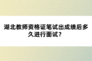 湖北教師資格證筆試出成績(jī)后多久進(jìn)行面試？