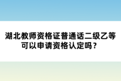 湖北教師資格證普通話二級乙等可以申請資格認定嗎？