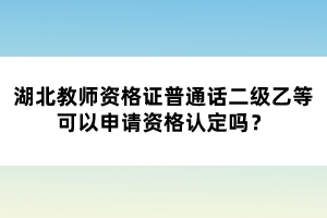 湖北教師資格證普通話二級(jí)乙等可以申請(qǐng)資格認(rèn)定嗎？