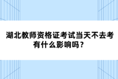 湖北教師資格證考試當(dāng)天不去考有什么影響嗎？