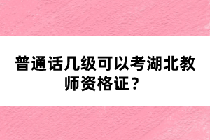 普通話幾級(jí)可以考湖北教師資格證？