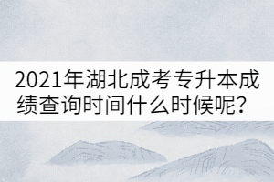 2021年湖北成考專升本成績查詢時間什么時候呢？