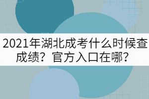 2021年湖北成考什么時候查成績？官方入口在哪？