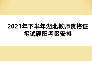 2021年下半年湖北教師資格證筆試襄陽考區(qū)安排