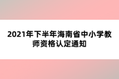 2021年下半年海南省中小學教師資格認定通知