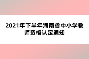 2021年下半年海南省中小學(xué)教師資格認(rèn)定通知