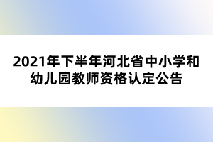 2021年下半年河北省中小學(xué)和幼兒園教師資格認(rèn)定公告