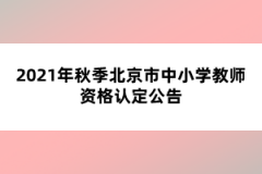 2021年秋季北京市中小學教師資格認定公告