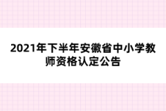 2021年下半年安徽省中小學教師資格認定公告