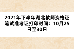 2021年下半年湖北教師資格證筆試準考證打印時間：10月25日至30日