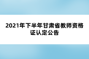 2021年下半年甘肅省教師資格證認定公告