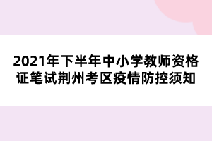 2021年下半年中小學教師資格證筆試荊州考區(qū)疫情防控須知