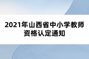 2021年山西省中小學(xué)教師資格認定通知