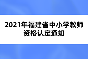 2021年福建省中小學(xué)教師資格認(rèn)定通知