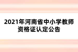 2021年河南省中小學(xué)教師資格證認定公告