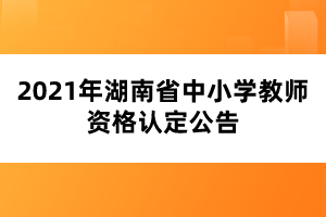 2021年湖南省中小學(xué)教師資格認(rèn)定公告