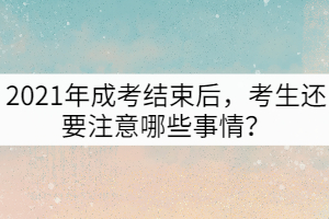 2021年成考結(jié)束后，考生還要注意哪些事情？