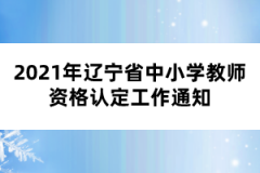 2021年遼寧省中小學(xué)教師資格認(rèn)定工作通知