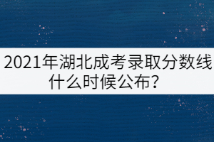 2021年湖北成考錄取分?jǐn)?shù)線什么時(shí)候公布？